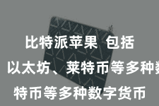 比特派苹果  包括比特币、以太坊、莱特币等多种数字货币
