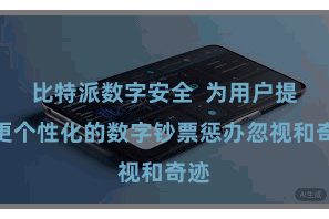 比特派数字安全  为用户提供更个性化的数字钞票惩办忽视和奇迹