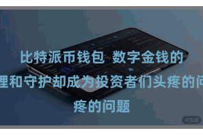 比特派币钱包  数字金钱的料理和守护却成为投资者们头疼的问题